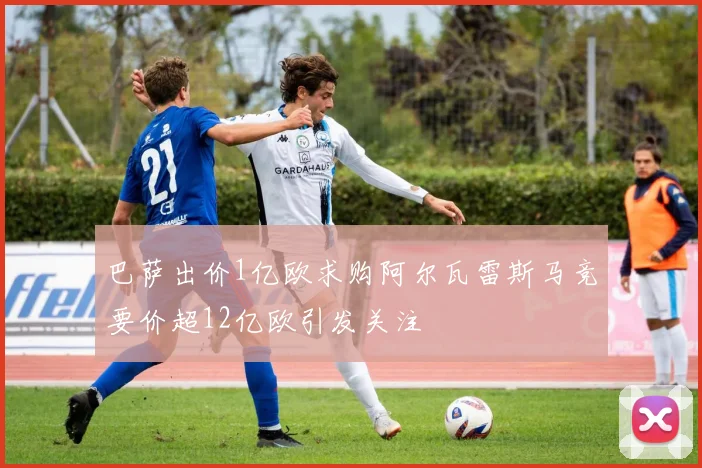 巴萨出价1亿欧求购阿尔瓦雷斯马竞要价超12亿欧引发关注