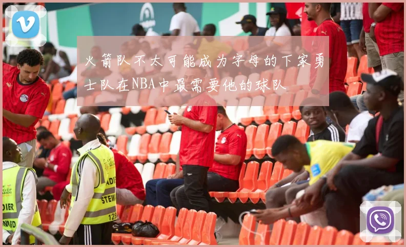 火箭队不太可能成为字母的下家勇士队在NBA中最需要他的球队