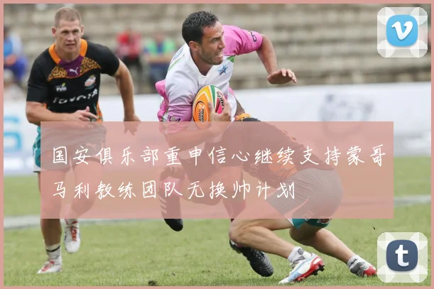 国安俱乐部重申信心继续支持蒙哥马利教练团队无换帅计划