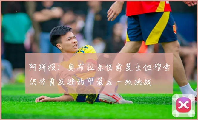 阿斯报：奥布拉克伤愈复出但穆索仍将首发迎西甲最后一轮挑战