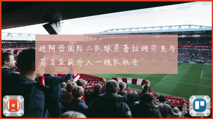 迈阿密国际二队球员普拉姆贝克与苏马亚获升入一线队机会