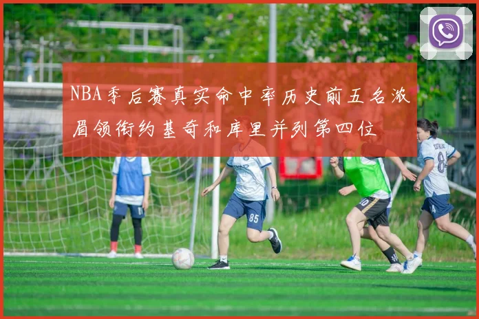 NBA季后赛真实命中率历史前五名浓眉领衔约基奇和库里并列第四位