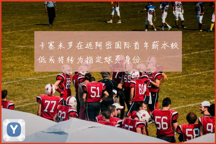 卡塞米罗在迈阿密国际首年薪水较低或将转为指定球员身份