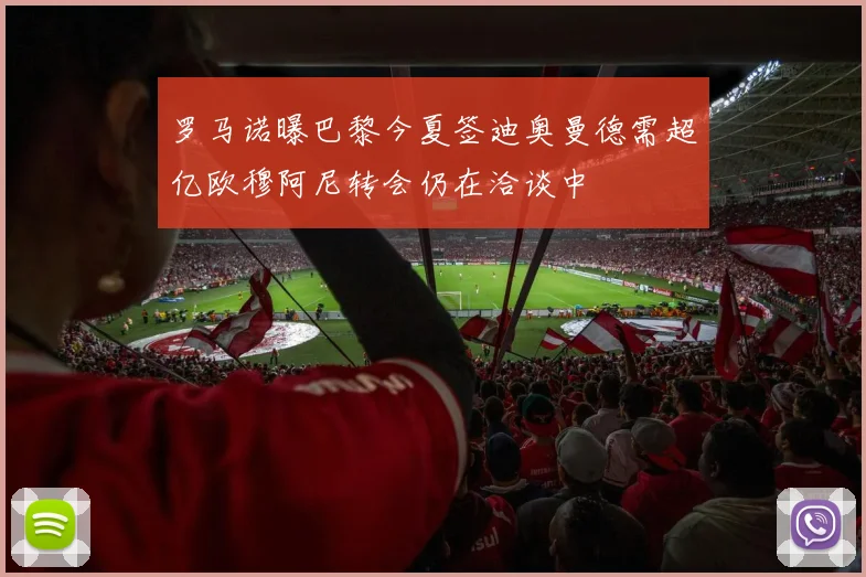 罗马诺曝巴黎今夏签迪奥曼德需超亿欧穆阿尼转会仍在洽谈中