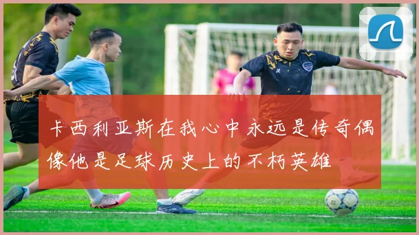 卡西利亚斯在我心中永远是传奇偶像他是足球历史上的不朽英雄