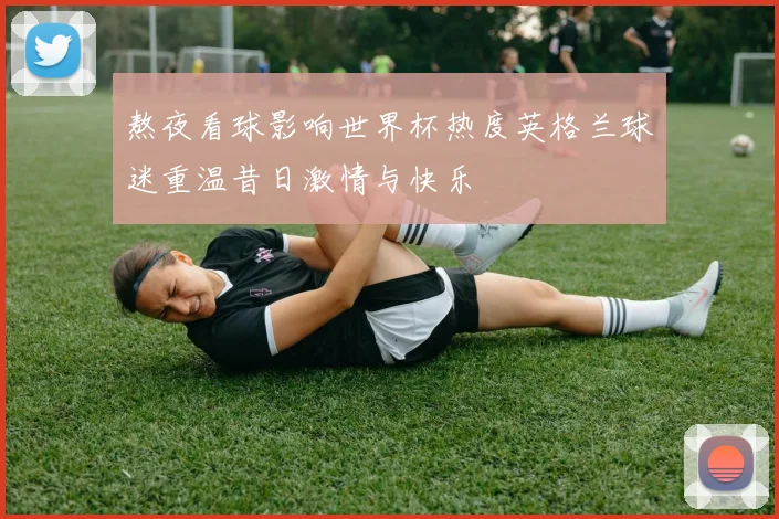 熬夜看球影响世界杯热度英格兰球迷重温昔日激情与快乐
