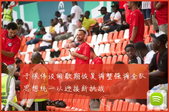 于根伟谈间歇期恢复调整强调全队思想统一以迎接新挑战