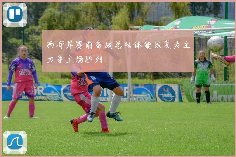 西海岸赛前备战总结体能恢复为主力争主场胜利