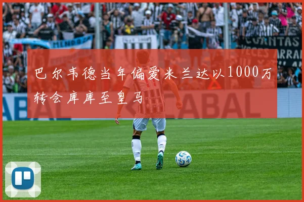 巴尔韦德当年偏爱米兰达以1000万转会库库至皇马