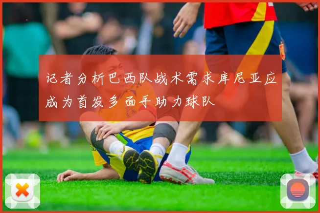 记者分析巴西队战术需求库尼亚应成为首发多面手助力球队
