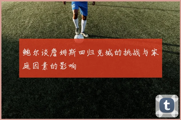 鲍尔谈詹姆斯回归克城的挑战与家庭因素的影响