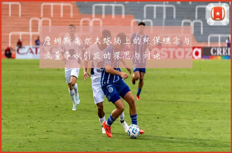 詹姆斯高尔夫球场上的环保理念与流量争议引发的深思与讨论